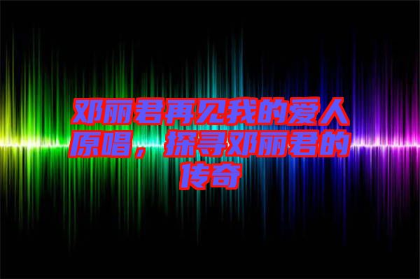 鄧麗君再見(jiàn)我的愛(ài)人原唱，探尋鄧麗君的傳奇