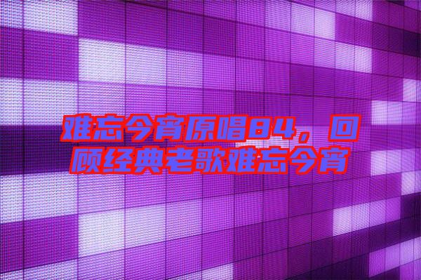 難忘今宵原唱84，回顧經(jīng)典老歌難忘今宵