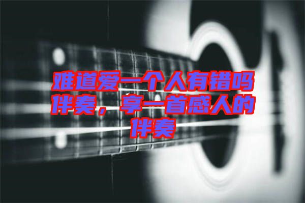 難道愛一個人有錯嗎伴奏，享一首感人的伴奏