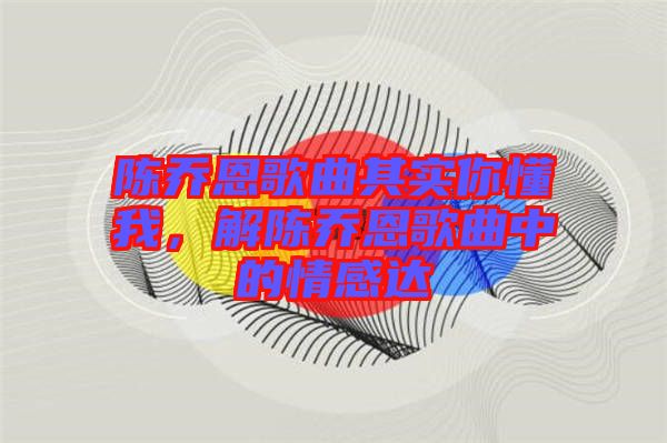 陳喬恩歌曲其實(shí)你懂我，解陳喬恩歌曲中的情感達(dá)