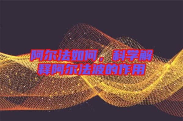 阿爾法如何，科學(xué)解釋阿爾法波的作用