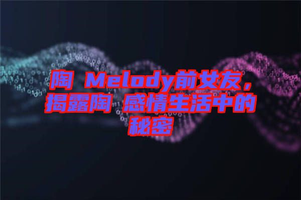 陶喆Melody前女友，揭露陶喆感情生活中的秘密