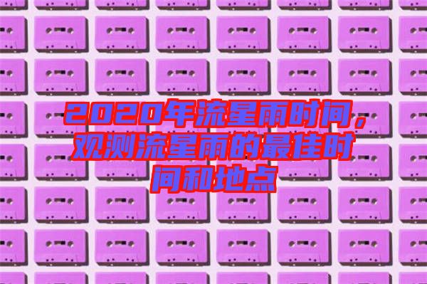 2020年流星雨時間，觀測流星雨的最佳時間和地點