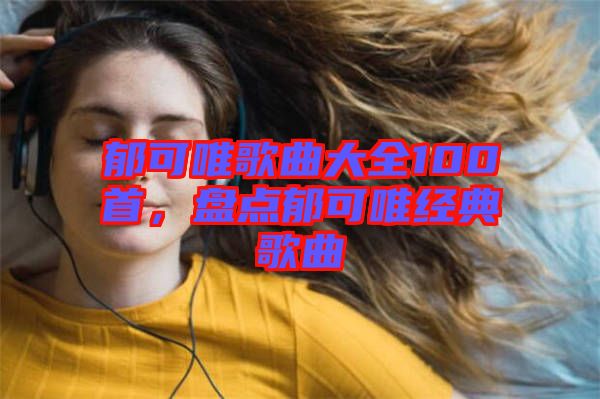 郁可唯歌曲大全100首，盤點(diǎn)郁可唯經(jīng)典歌曲