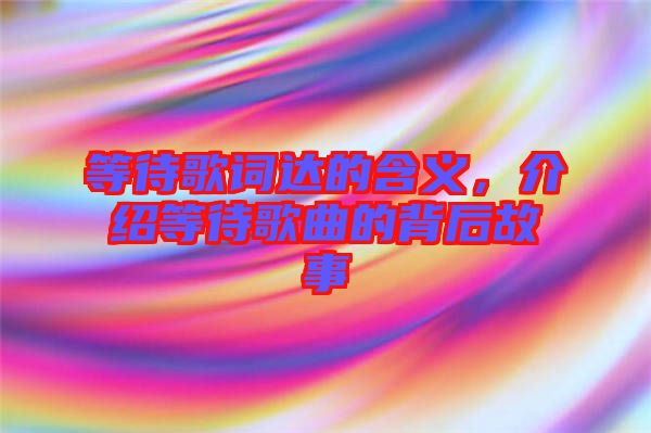 等待歌詞達(dá)的含義，介紹等待歌曲的背后故事