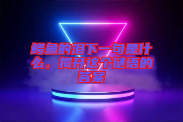 鱷魚的淚下一句是什么，揭開這個謎語的答案