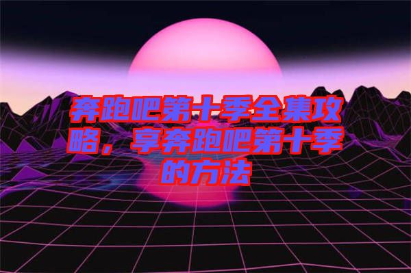 奔跑吧第十季全集攻略，享奔跑吧第十季的方法