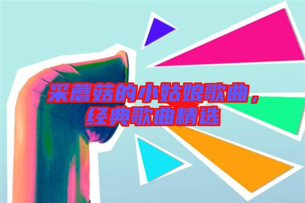 采蘑菇的小姑娘歌曲，經(jīng)典歌曲精選
