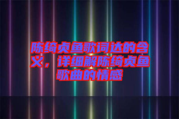 陳綺貞魚歌詞達(dá)的含義，詳細(xì)解陳綺貞魚歌曲的情感