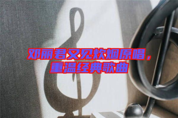 鄧麗君又見(jiàn)炊煙原唱，重溫經(jīng)典歌曲