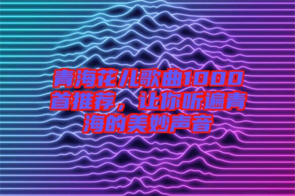 青?；▋焊枨?000首推薦，讓你聽遍青海的美妙聲音
