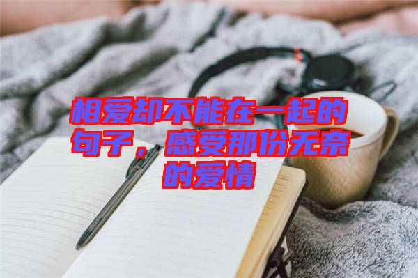 相愛(ài)卻不能在一起的句子，感受那份無(wú)奈的愛(ài)情