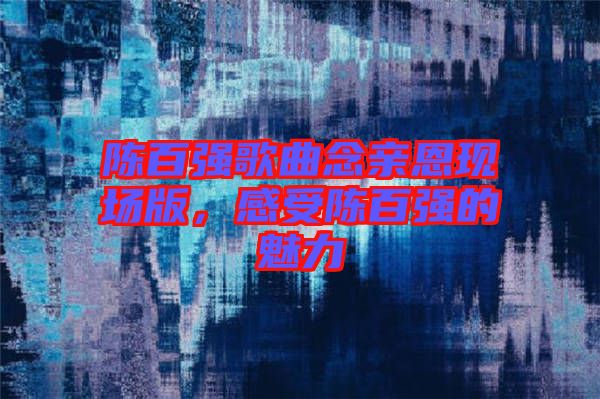 陳百?gòu)?qiáng)歌曲念親恩現(xiàn)場(chǎng)版，感受陳百?gòu)?qiáng)的魅力