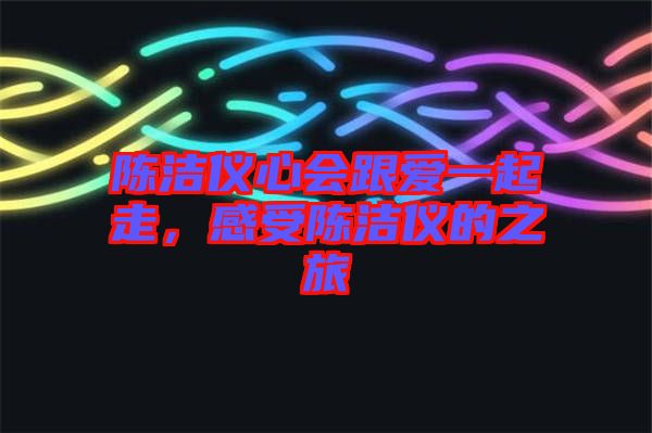 陳潔儀心會跟愛一起走，感受陳潔儀的之旅