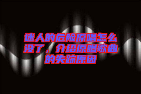 迷人的危險原唱怎么沒了，介紹原唱歌曲的失蹤原因