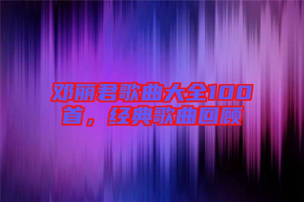 鄧麗君歌曲大全100首，經(jīng)典歌曲回顧
